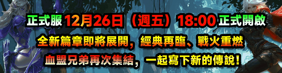 正式服 12月26日（週五）18:00 正式開啟
全新篇章即將展開，經典再臨、戰火重燃
血盟兄弟再次集結，一起寫下新的傳說！